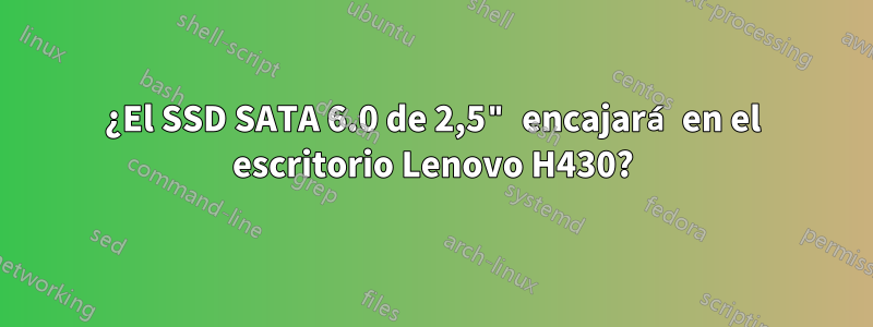 ¿El SSD SATA 6.0 de 2,5" encajará en el escritorio Lenovo H430?