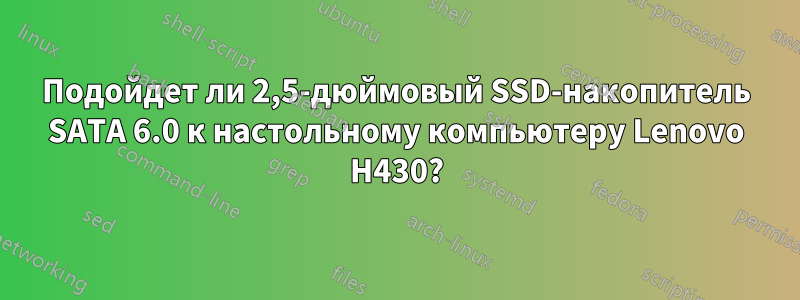 Подойдет ли 2,5-дюймовый SSD-накопитель SATA 6.0 к настольному компьютеру Lenovo H430?