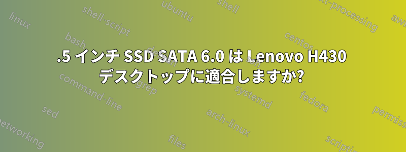 2.5 インチ SSD SATA 6.0 は Lenovo H430 デスクトップに適合しますか?