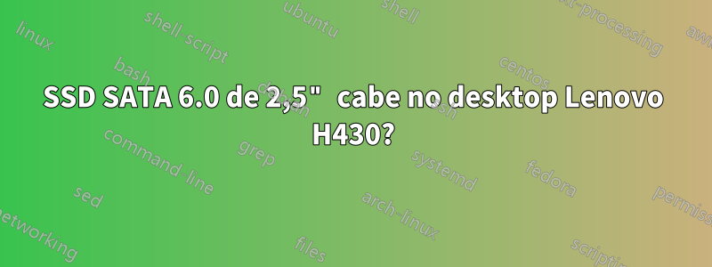 SSD SATA 6.0 de 2,5" cabe no desktop Lenovo H430?