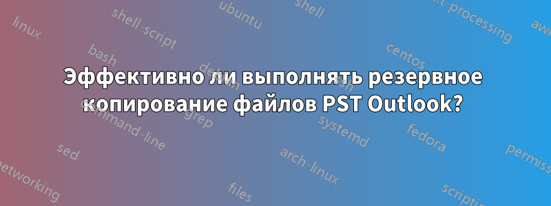 Эффективно ли выполнять резервное копирование файлов PST Outlook?