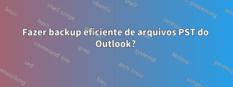 Fazer backup eficiente de arquivos PST do Outlook?