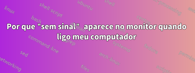 Por que "sem sinal" aparece no monitor quando ligo meu computador