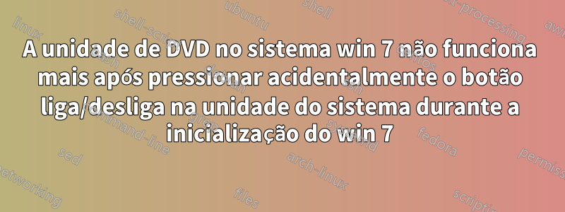 A unidade de DVD no sistema win 7 não funciona mais após pressionar acidentalmente o botão liga/desliga na unidade do sistema durante a inicialização do win 7