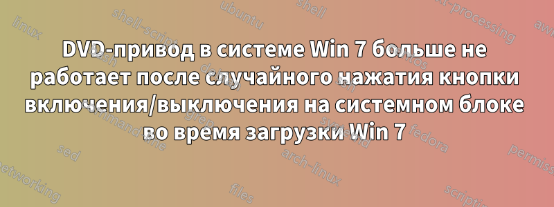 DVD-привод в системе Win 7 больше не работает после случайного нажатия кнопки включения/выключения на системном блоке во время загрузки Win 7