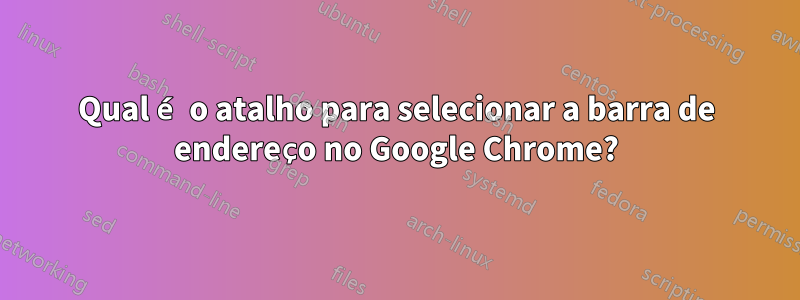 Qual é o atalho para selecionar a barra de endereço no Google Chrome?