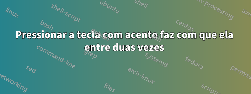 Pressionar a tecla com acento faz com que ela entre duas vezes