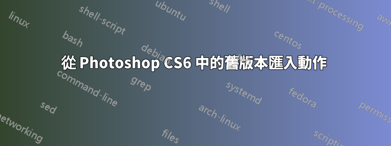 從 Photoshop CS6 中的舊版本匯入動作