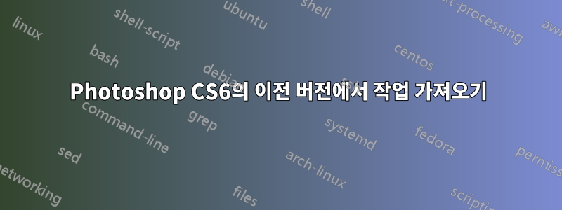 Photoshop CS6의 이전 버전에서 작업 가져오기