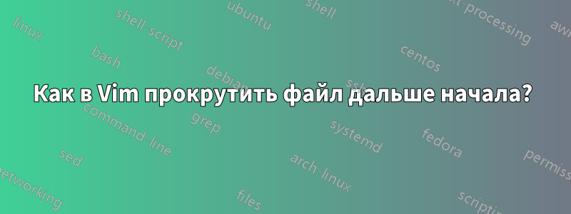 Как в Vim прокрутить файл дальше начала?