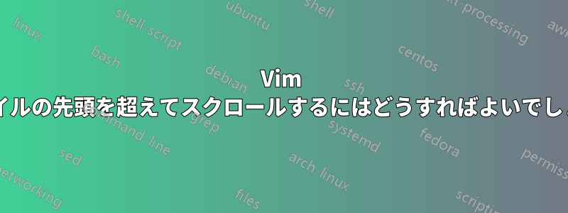 Vim でファイルの先頭を超えてスクロールするにはどうすればよいでしょうか?