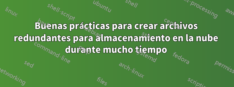 Buenas prácticas para crear archivos redundantes para almacenamiento en la nube durante mucho tiempo