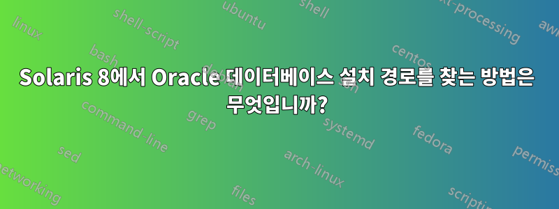 Solaris 8에서 Oracle 데이터베이스 설치 경로를 찾는 방법은 무엇입니까?