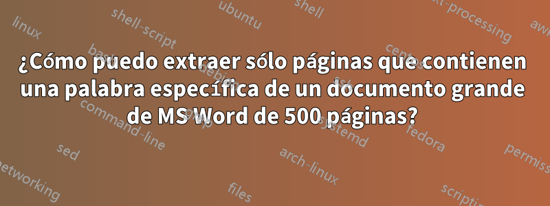 ¿Cómo puedo extraer sólo páginas que contienen una palabra específica de un documento grande de MS Word de 500 páginas?