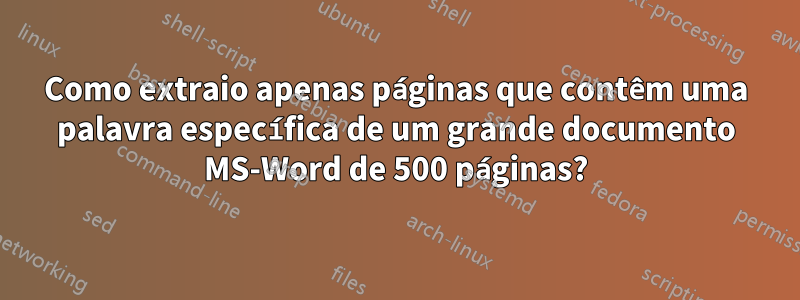 Como extraio apenas páginas que contêm uma palavra específica de um grande documento MS-Word de 500 páginas?