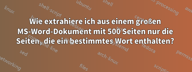 Wie extrahiere ich aus einem großen MS-Word-Dokument mit 500 Seiten nur die Seiten, die ein bestimmtes Wort enthalten?