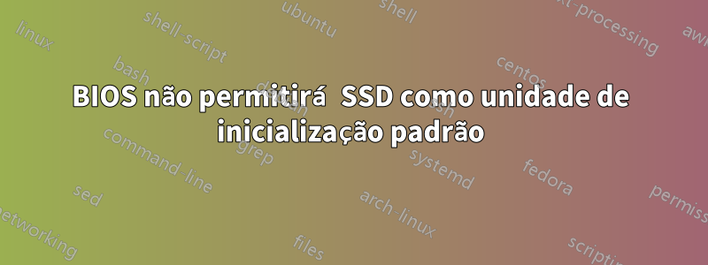 BIOS não permitirá SSD como unidade de inicialização padrão