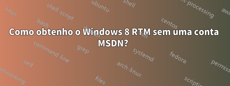 Como obtenho o Windows 8 RTM sem uma conta MSDN? 