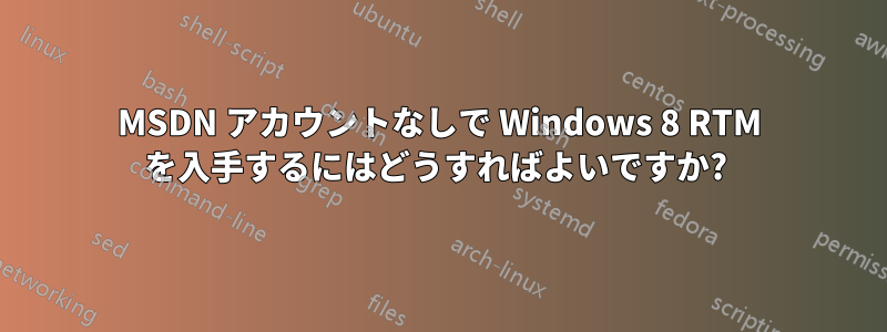 MSDN アカウントなしで Windows 8 RTM を入手するにはどうすればよいですか? 