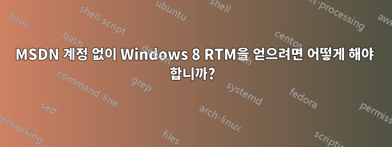 MSDN 계정 없이 Windows 8 RTM을 얻으려면 어떻게 해야 합니까? 