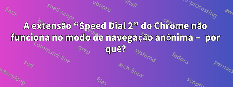 A extensão “Speed ​​Dial 2” do Chrome não funciona no modo de navegação anônima – por quê?