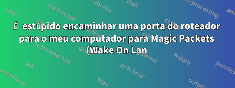 É estúpido encaminhar uma porta do roteador para o meu computador para Magic Packets (Wake On Lan)?
