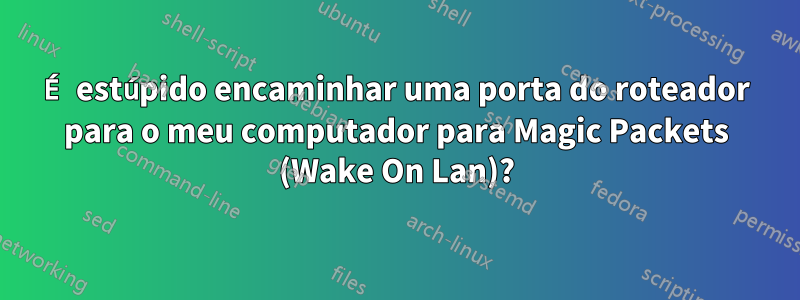 É estúpido encaminhar uma porta do roteador para o meu computador para Magic Packets (Wake On Lan)?