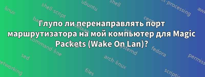 Глупо ли перенаправлять порт маршрутизатора на мой компьютер для Magic Packets (Wake On Lan)?