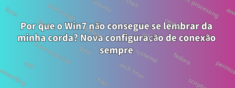 Por que o Win7 não consegue se lembrar da minha corda? Nova configuração de conexão sempre