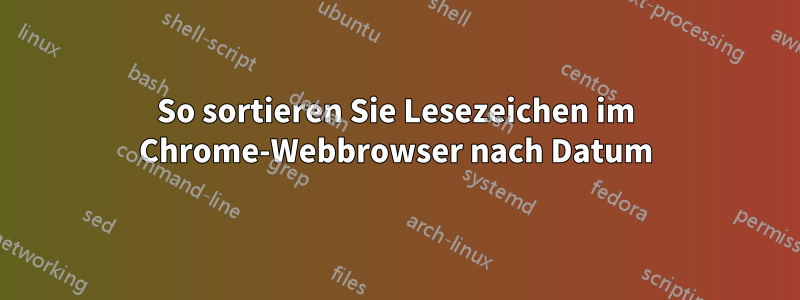 So sortieren Sie Lesezeichen im Chrome-Webbrowser nach Datum