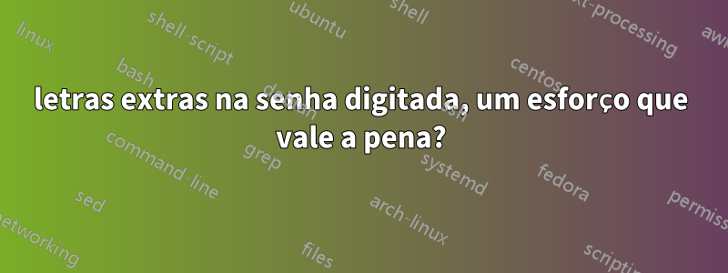 letras extras na senha digitada, um esforço que vale a pena?