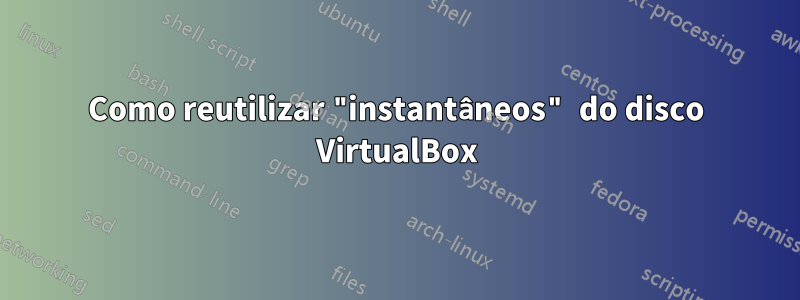 Como reutilizar "instantâneos" do disco VirtualBox