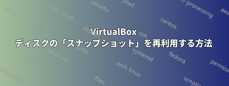 VirtualBox ディスクの「スナップショット」を再利用する方法