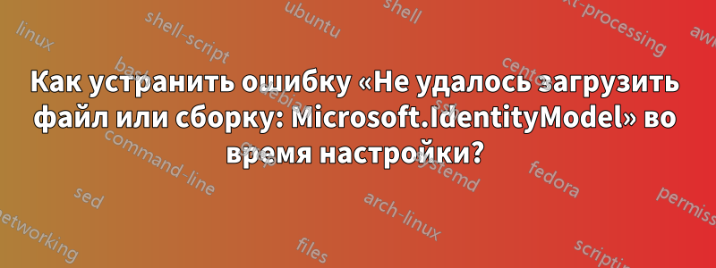 Как устранить ошибку «Не удалось загрузить файл или сборку: Microsoft.IdentityModel» во время настройки?