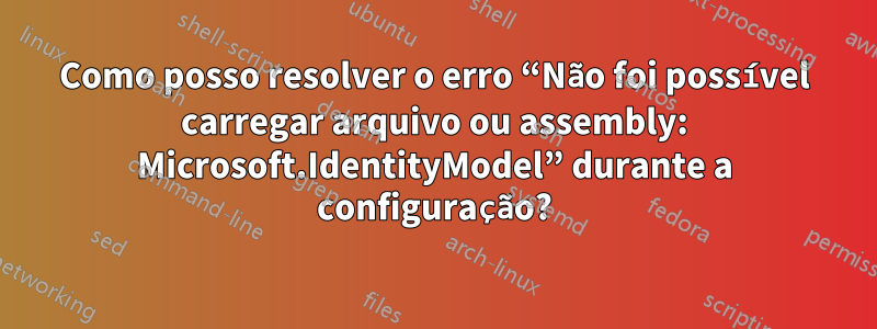 Como posso resolver o erro “Não foi possível carregar arquivo ou assembly: Microsoft.IdentityModel” durante a configuração?