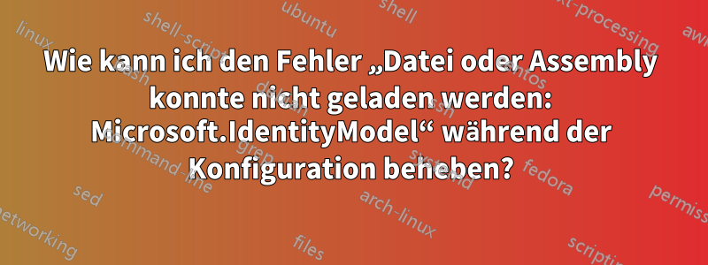 Wie kann ich den Fehler „Datei oder Assembly konnte nicht geladen werden: Microsoft.IdentityModel“ während der Konfiguration beheben?