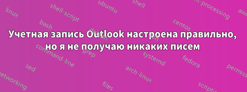 Учетная запись Outlook настроена правильно, но я не получаю никаких писем