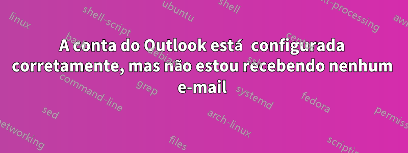 A conta do Outlook está configurada corretamente, mas não estou recebendo nenhum e-mail