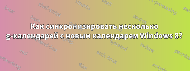 Как синхронизировать несколько g-календарей с новым календарем Windows 8?