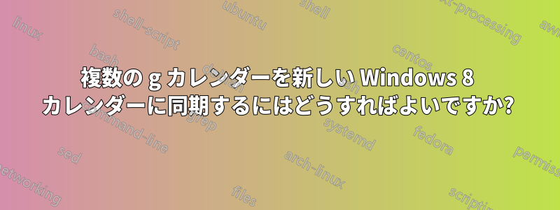 複数の g カレンダーを新しい Windows 8 カレンダーに同期するにはどうすればよいですか?