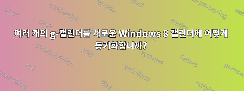 여러 개의 g-캘린더를 새로운 Windows 8 캘린더에 어떻게 동기화합니까?