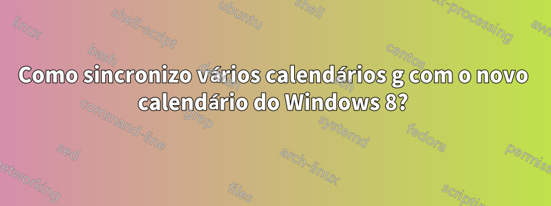 Como sincronizo vários calendários g com o novo calendário do Windows 8?