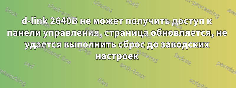 d-link 2640B не может получить доступ к панели управления, страница обновляется, не удается выполнить сброс до заводских настроек