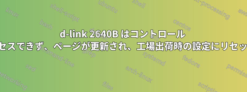 d-link 2640B はコントロール パネルにアクセスできず、ページが更新され、工場出荷時の設定にリセットできません