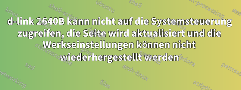 d-link 2640B kann nicht auf die Systemsteuerung zugreifen, die Seite wird aktualisiert und die Werkseinstellungen können nicht wiederhergestellt werden