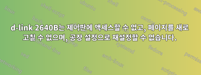 d-link 2640B는 제어판에 액세스할 수 없고, 페이지를 새로 고칠 수 없으며, 공장 설정으로 재설정할 수 없습니다.