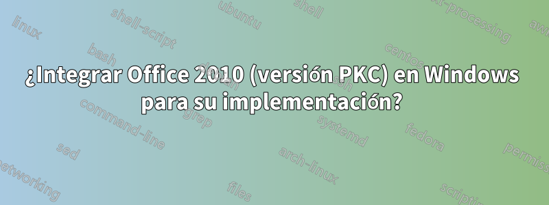 ¿Integrar Office 2010 (versión PKC) en Windows para su implementación?