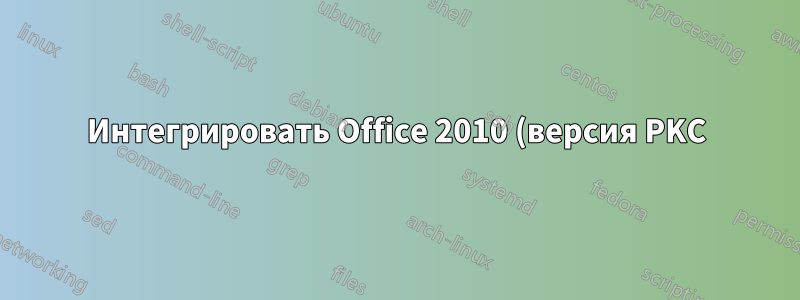 Интегрировать Office 2010 (версия PKC) в Windows для развертывания?