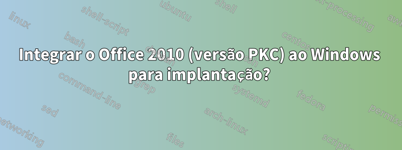 Integrar o Office 2010 (versão PKC) ao Windows para implantação?