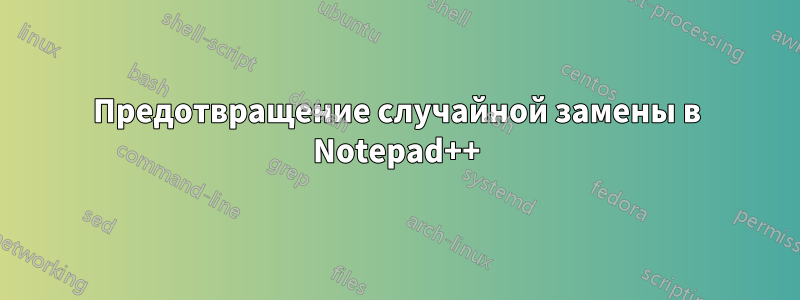 Предотвращение случайной замены в Notepad++